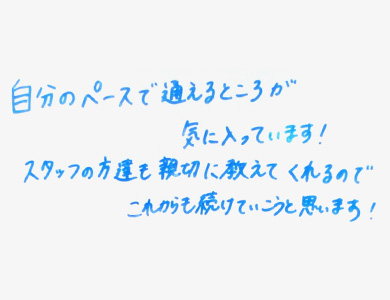 自分のペースで通えるところが気に入っています!スタッフの方達も親切に教えてくれるのでこれからも続けていこうと思います!